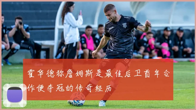 霍华德称詹姆斯是最佳后卫首年合作便夺冠的传奇经历